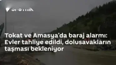 Tokat ve Amasya'da Barajlarda Yüksek Seviye: Tahliyeler Başladı, Dolusavakların Taşması Bekleniyor