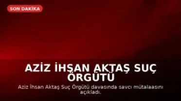 Aziz İhsan Aktaş Suç Örgütü Davasında Mütalaa Açıklandı