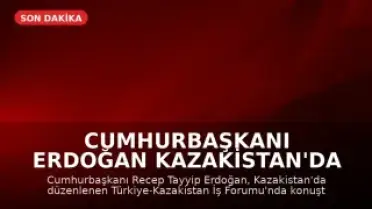 Cumhurbaşkanı Erdoğan Kazakistan'da İş Forumunda Konuştu