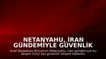 Netanyahu, İran Gündemiyle Güvenlik İstişare Toplantısı Yapacak
