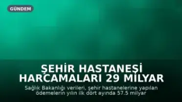 Şehir Hastanesi Harcamaları 29 Milyar TL'ye Ulaştı