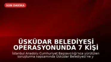 Üsküdar Belediyesi Operasyonunda 7 Kişi Tutuklandı