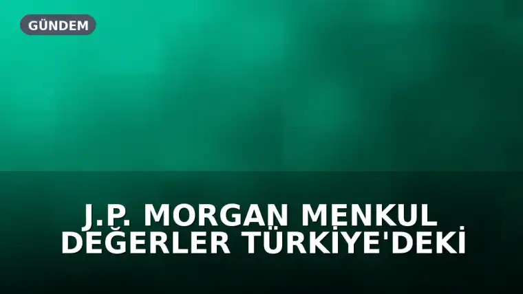 J.P. Morgan Menkul Değerler Türkiye'deki Faaliyetlerini Sonlandırıyor