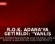 R.O.K. Adana'ya Getirildi: "Yanlış anlaşılma var öğreneceğiz"