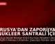 Rusya'dan Zaporijya Nükleer Santrali İçin Tehlike Uyarısı