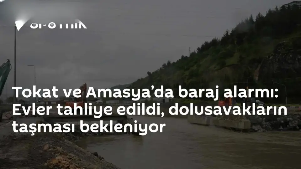 Tokat ve Amasya'da Barajlarda Yüksek Seviye: Tahliyeler Başladı, Dolusavakların Taşması Bekleniyor