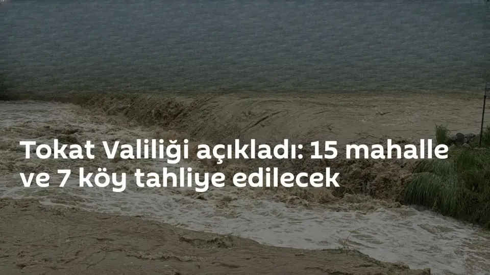 Tokat'ta Taşkın Riski: 15 Mahalle ve 7 Köy Boşaltılacak