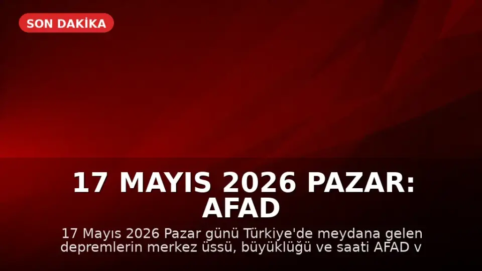 17 Mayıs 2026 Pazar: AFAD ve Kandilli'den Son Deprem Bilgileri