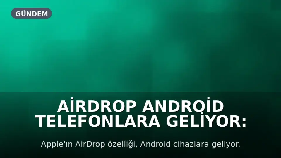 AirDrop Android Telefonlara Geliyor: Destekleyen Modeller Açıklandı