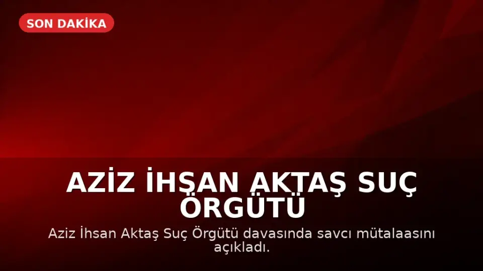 Aziz İhsan Aktaş Suç Örgütü Davasında Mütalaa Açıklandı