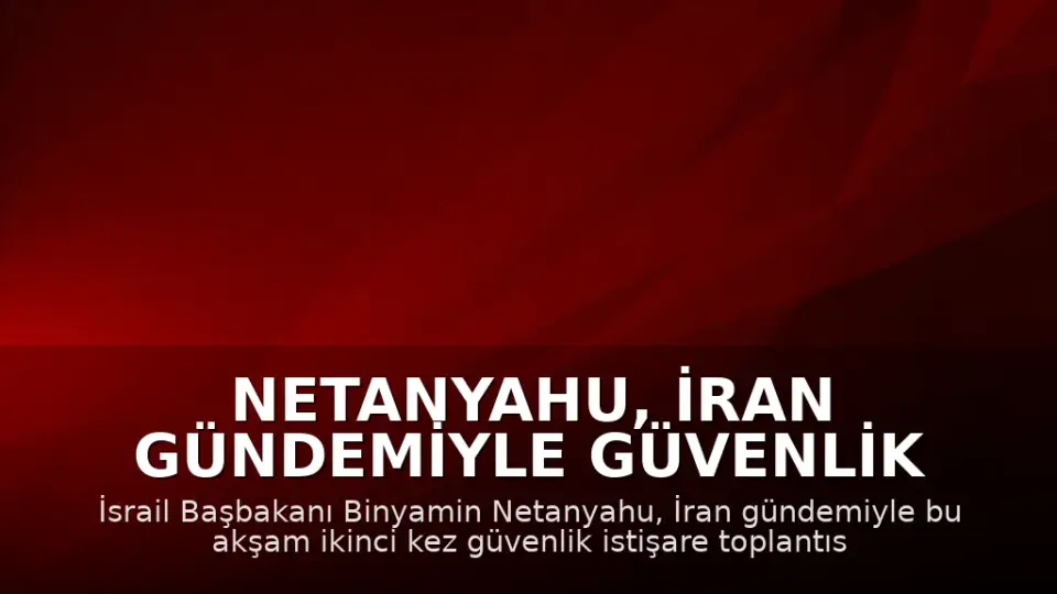 Netanyahu, İran Gündemiyle Güvenlik İstişare Toplantısı Yapacak
