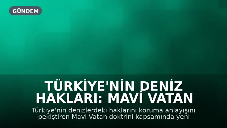 Türkiye'nin Deniz Hakları: Mavi Vatan Doktrini ve Yeni Yasal Düzenlemeler
