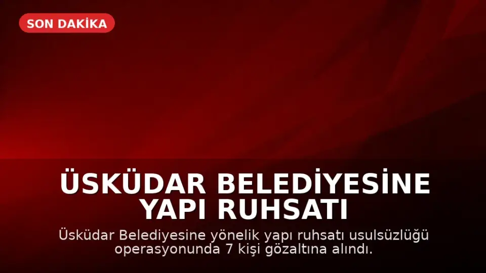 Üsküdar Belediyesine Yapı Ruhsatı Usulsüzlüğü Operasyonu: 7 Gözaltı