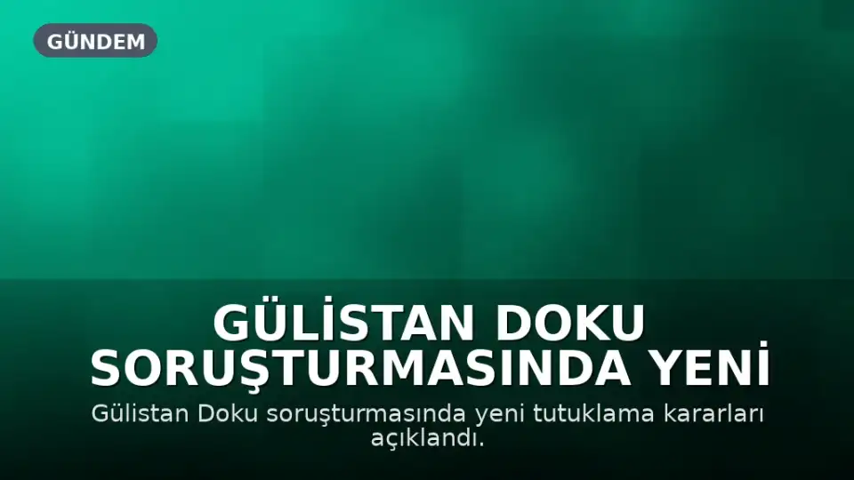 Gülistan Doku Soruşturmasında Yeni Gelişmeler: Ek Tutuklama Kararları Verildi