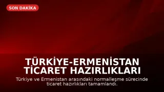Türkiye-Ermenistan Ticaret Hazırlıkları Tamamlandı